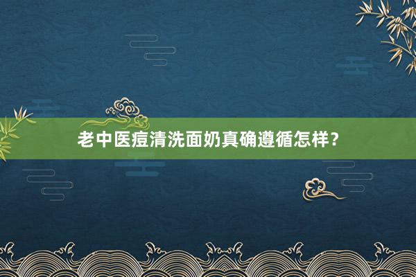 老中医痘清洗面奶真确遵循怎样？