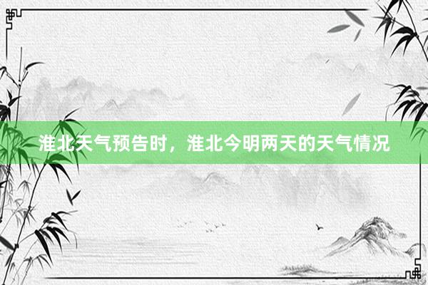 淮北天气预告时，淮北今明两天的天气情况