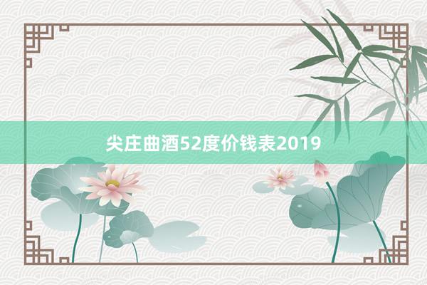 尖庄曲酒52度价钱表2019