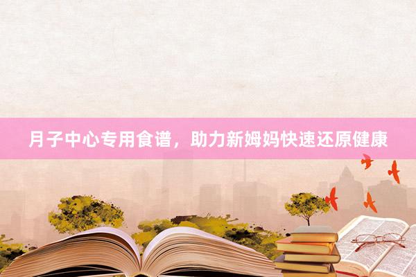月子中心专用食谱，助力新姆妈快速还原健康