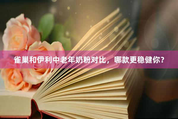 雀巢和伊利中老年奶粉对比，哪款更稳健你？