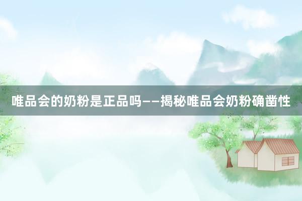 唯品会的奶粉是正品吗——揭秘唯品会奶粉确凿性