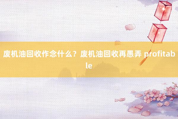 废机油回收作念什么？废机油回收再愚弄 profitable