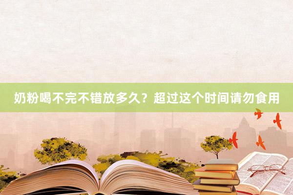 奶粉喝不完不错放多久？超过这个时间请勿食用