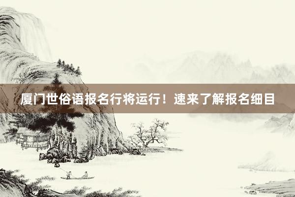 厦门世俗语报名行将运行！速来了解报名细目