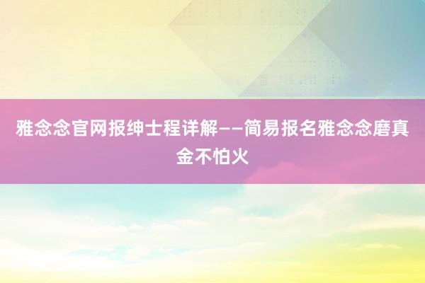 雅念念官网报绅士程详解——简易报名雅念念磨真金不怕火