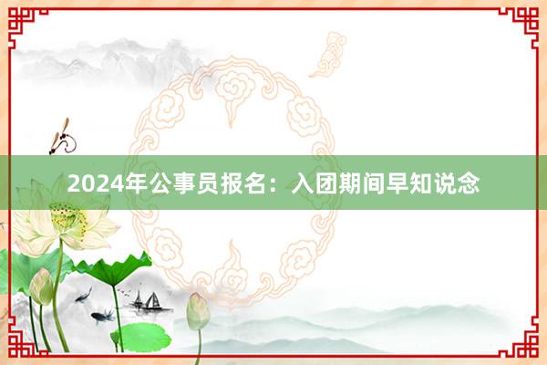 2024年公事员报名：入团期间早知说念