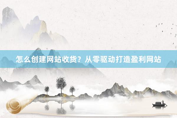 怎么创建网站收货？从零驱动打造盈利网站