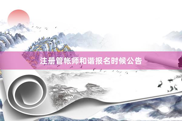 注册管帐师和谐报名时候公告