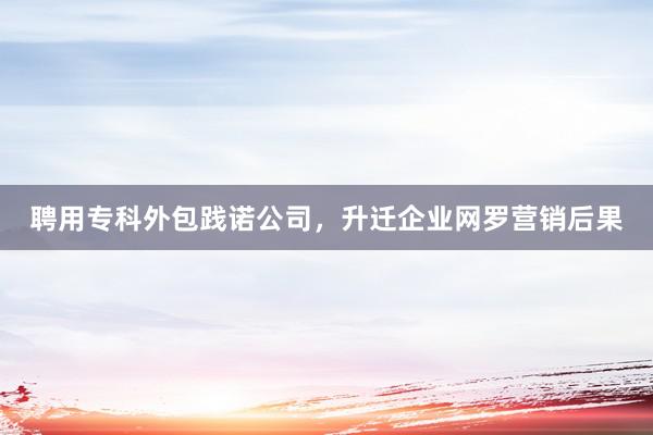 聘用专科外包践诺公司，升迁企业网罗营销后果