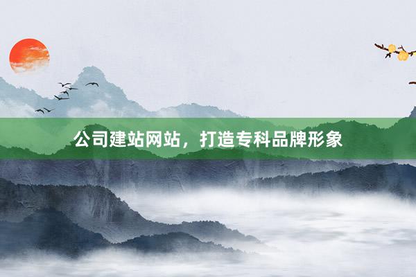 公司建站网站，打造专科品牌形象