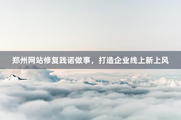 郑州网站修复践诺做事，打造企业线上新上风