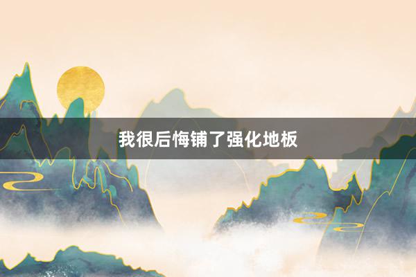 我很后悔铺了强化地板