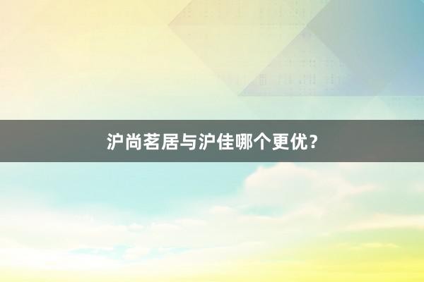 沪尚茗居与沪佳哪个更优？